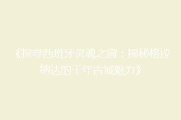 《探寻西班牙灵魂之窗:揭秘格拉纳达的千年古城魅力》