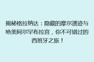 揭秘格拉纳达：隐藏的摩尔遗迹与绝美阿尔罕布拉宫，你不可错过的西班牙之旅！