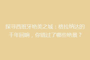 探寻西班牙绝美之城:格拉纳达的千年回响,你错过了哪些绝景?
