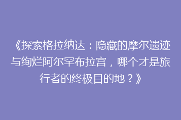《探索格拉纳达:隐藏的摩尔遗迹与绚烂阿尔罕布拉宫,哪个才是旅行者的终极目的地?》