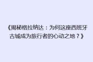 《揭秘格拉纳达：为何这座西班牙古城成为旅行者的心动之地？》