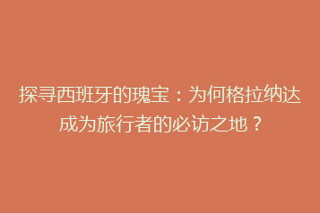 探寻西班牙的瑰宝:为何格拉纳达成为旅行者的必访之地?