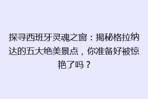 探寻西班牙灵魂之窗：揭秘格拉纳达的五大绝美景点，你准备好被惊艳了吗？