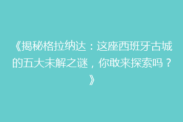 《揭秘格拉纳达:这座西班牙古城的五大未解之谜,你敢来探索吗?》