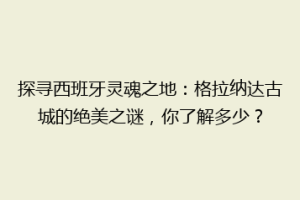 探寻西班牙灵魂之地：格拉纳达古城的绝美之谜，你了解多少？