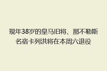 现年38岁的皇马旧将、那不勒斯名宿卡列洪将在本周六退役