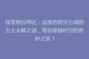 探索格拉纳达：这座西班牙古城的五大未解之谜，带你穿越时空的奇妙之旅！
