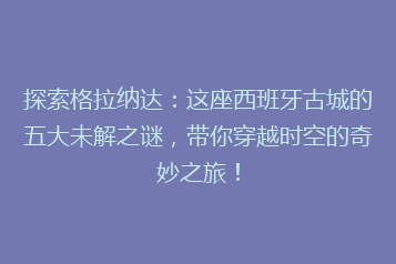 探索格拉纳达:这座西班牙古城的五大未解之谜,带你穿越时空的奇妙之旅!