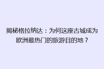 揭秘格拉纳达:为何这座古城成为欧洲最热门的旅游目的地?