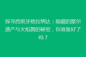 探寻西班牙格拉纳达:隐藏的摩尔遗产与火焰舞的秘密,你准备好了吗?