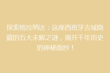 探索格拉纳达:这座西班牙古城隐藏的五大未解之谜,揭开千年历史的神秘面纱!