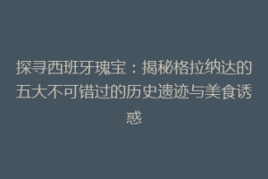 探寻西班牙瑰宝：揭秘格拉纳达的五大不可错过的历史遗迹与美食诱惑