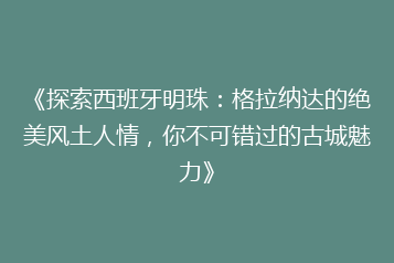 《探索西班牙明珠:格拉纳达的绝美风土人情,你不可错过的古城魅力》