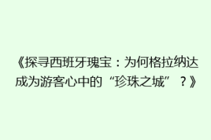 《探寻西班牙瑰宝：为何格拉纳达成为游客心中的“珍珠之城”？》