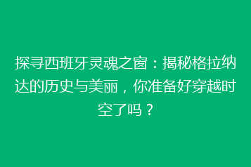 探寻西班牙灵魂之窗：揭秘格拉纳达的历史与美丽，你准备好穿越时空了吗？