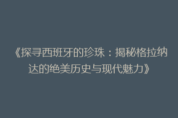 《探寻西班牙的珍珠:揭秘格拉纳达的绝美历史与现代魅力》