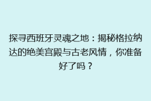 探寻西班牙灵魂之地：揭秘格拉纳达的绝美宫殿与古老风情，你准备好了吗？