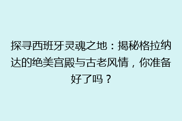 探寻西班牙灵魂之地:揭秘格拉纳达的绝美宫殿与古老风情,你准备好了吗?