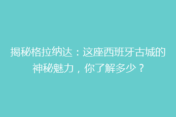 揭秘格拉纳达:这座西班牙古城的神秘魅力,你了解多少?