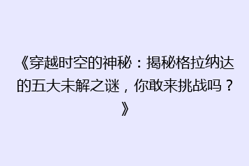 《穿越时空的神秘:揭秘格拉纳达的五大未解之谜,你敢来挑战吗?》