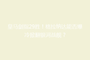 皇马剑指29胜！格拉纳达能否爆冷掀翻银河战舰？