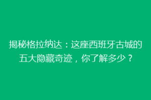 揭秘格拉纳达：这座西班牙古城的五大隐藏奇迹，你了解多少？