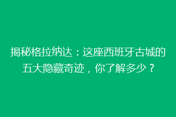揭秘格拉纳达:这座西班牙古城的五大隐藏奇迹,你了解多少?