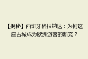 【揭秘】西班牙格拉纳达：为何这座古城成为欧洲游客的新宠？