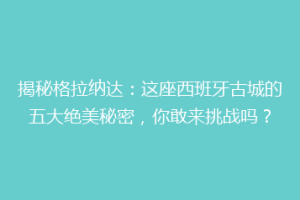 揭秘格拉纳达：这座西班牙古城的五大绝美秘密，你敢来挑战吗？