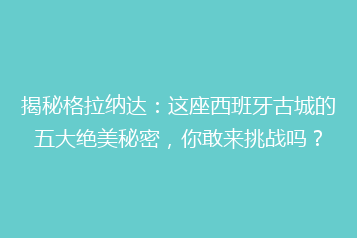 揭秘格拉纳达:这座西班牙古城的五大绝美秘密,你敢来挑战吗?