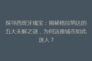 探寻西班牙瑰宝：揭秘格拉纳达的五大未解之谜，为何这座城市如此迷人？
