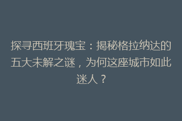探寻西班牙瑰宝:揭秘格拉纳达的五大未解之谜,为何这座城市如此迷人?