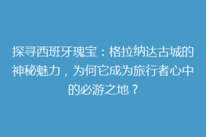 探寻西班牙瑰宝：格拉纳达古城的神秘魅力，为何它成为旅行者心中的必游之地？