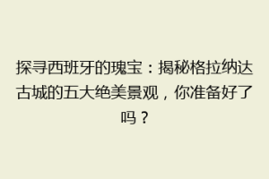 探寻西班牙的瑰宝：揭秘格拉纳达古城的五大绝美景观，你准备好了吗？