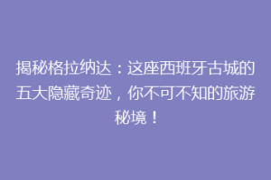 揭秘格拉纳达：这座西班牙古城的五大隐藏奇迹，你不可不知的旅游秘境！