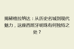 揭秘格拉纳达：从历史名城到现代魅力，这座西班牙明珠有何独特之处？