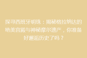 探寻西班牙明珠：揭秘格拉纳达的绝美宫殿与神秘摩尔遗产，你准备好邂逅历史了吗？