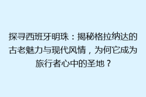 探寻西班牙明珠：揭秘格拉纳达的古老魅力与现代风情，为何它成为旅行者心中的圣地？