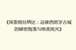 《探索格拉纳达：这座西班牙古城的秘密角落与绝美风光》