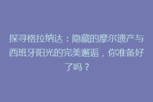探寻格拉纳达：隐藏的摩尔遗产与西班牙阳光的完美邂逅，你准备好了吗？