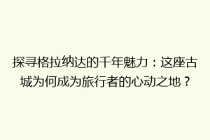 探寻格拉纳达的千年魅力：这座古城为何成为旅行者的心动之地？