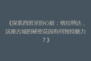 《探索西班牙的心脏：格拉纳达，这座古城的秘密花园有何独特魅力？》