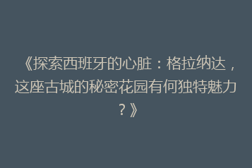 《探索西班牙的心脏:格拉纳达,这座古城的秘密花园有何独特魅力?》