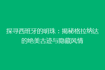 探寻西班牙的明珠:揭秘格拉纳达的绝美古迹与隐藏风情