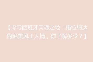 【探寻西班牙灵魂之地:格拉纳达的绝美风土人情,你了解多少?】