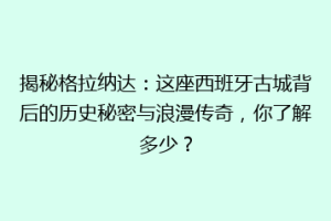 揭秘格拉纳达：这座西班牙古城背后的历史秘密与浪漫传奇，你了解多少？