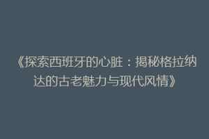 《探索西班牙的心脏：揭秘格拉纳达的古老魅力与现代风情》