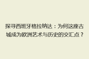 探寻西班牙格拉纳达：为何这座古城成为欧洲艺术与历史的交汇点？