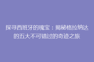 探寻西班牙的瑰宝：揭秘格拉纳达的五大不可错过的奇迹之旅