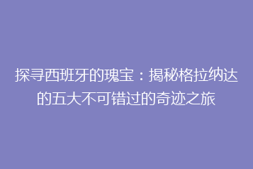 探寻西班牙的瑰宝:揭秘格拉纳达的五大不可错过的奇迹之旅